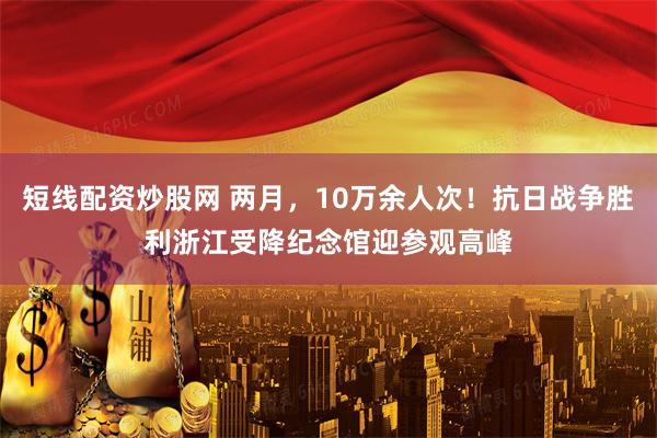 短线配资炒股网 两月，10万余人次！抗日战争胜利浙江受降纪念馆迎参观高峰