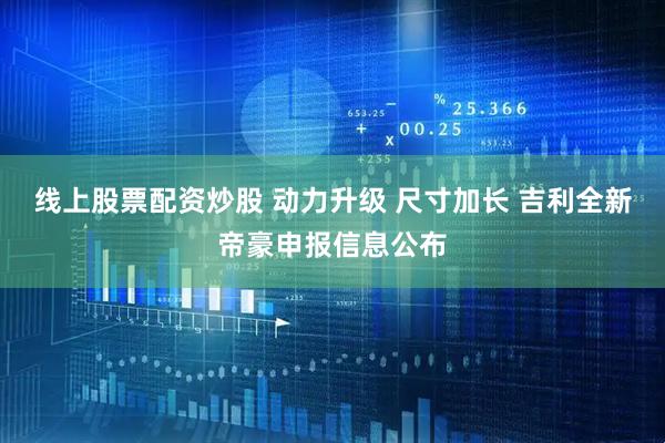线上股票配资炒股 动力升级 尺寸加长 吉利全新帝豪申报信息公布