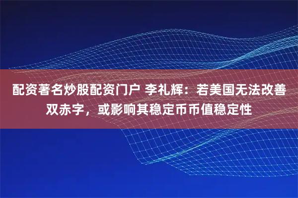 配资著名炒股配资门户 李礼辉：若美国无法改善双赤字，或影响其稳定币币值稳定性