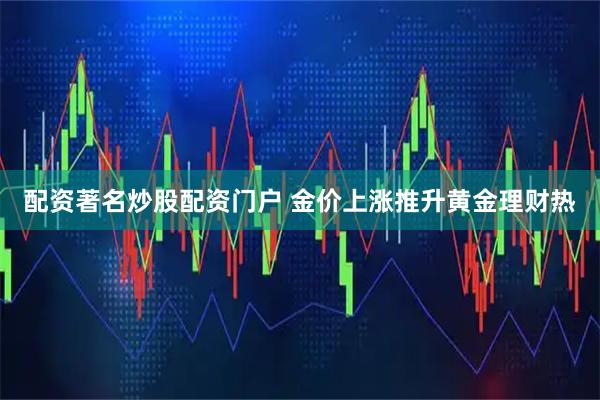 配资著名炒股配资门户 金价上涨推升黄金理财热