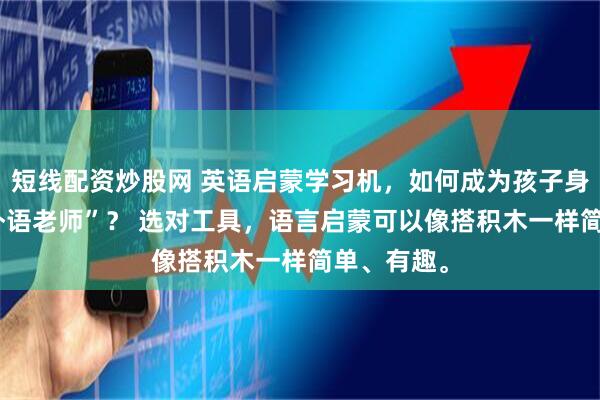 短线配资炒股网 英语启蒙学习机，如何成为孩子身边的“AI外语老师”？ 选对工具，语言启蒙可以像搭积木一样简单、有趣。