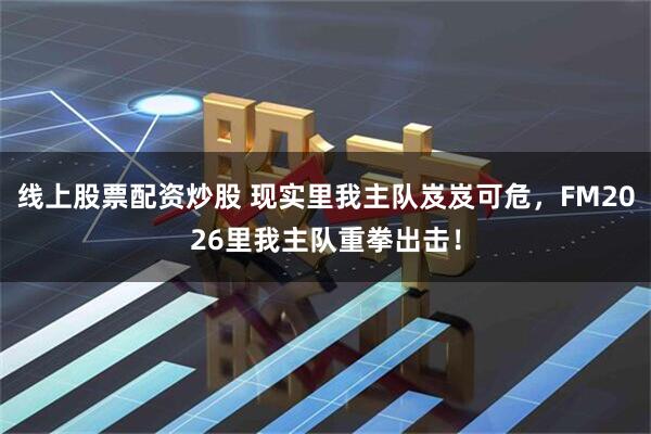 线上股票配资炒股 现实里我主队岌岌可危，FM2026里我主队重拳出击！