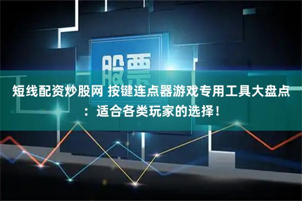 短线配资炒股网 按键连点器游戏专用工具大盘点：适合各类玩家的选择！