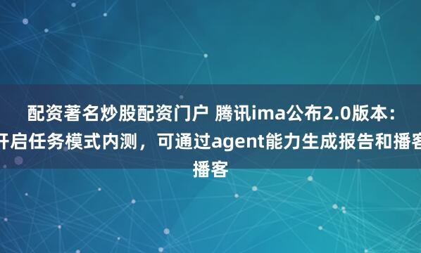 配资著名炒股配资门户 腾讯ima公布2.0版本：开启任务模式内测，可通过agent能力生成报告和播客