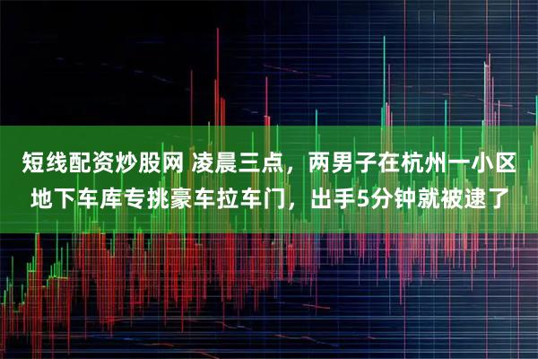 短线配资炒股网 凌晨三点，两男子在杭州一小区地下车库专挑豪车拉车门，出手5分钟就被逮了
