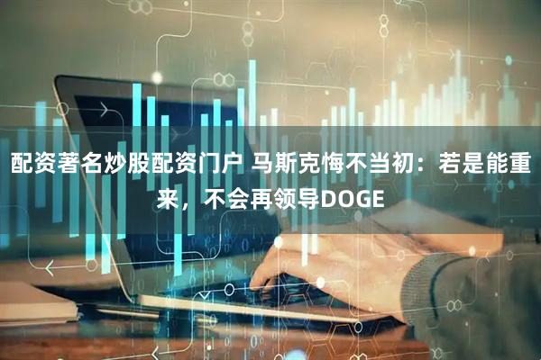 配资著名炒股配资门户 马斯克悔不当初：若是能重来，不会再领导DOGE