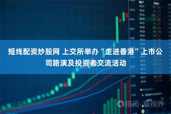 短线配资炒股网 上交所举办“走进香港”上市公司路演及投资者交流活动