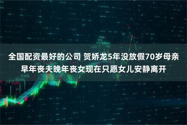全国配资最好的公司 贺娇龙5年没放假70岁母亲早年丧夫晚年丧女现在只愿女儿安静离开