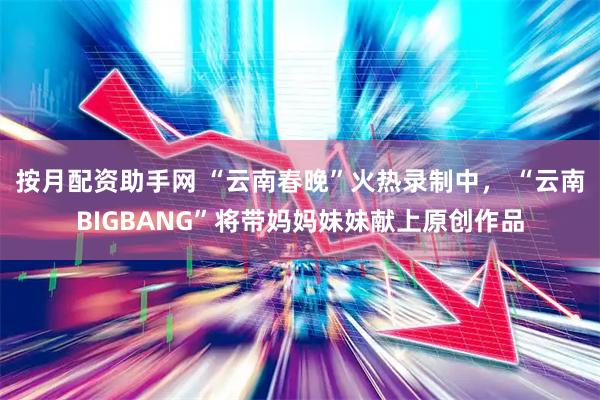 按月配资助手网 “云南春晚”火热录制中， “云南BIGBANG”将带妈妈妹妹献上原创作品