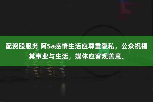 配资股服务 阿Sa感情生活应尊重隐私，公众祝福其事业与生活，媒体应客观善意。