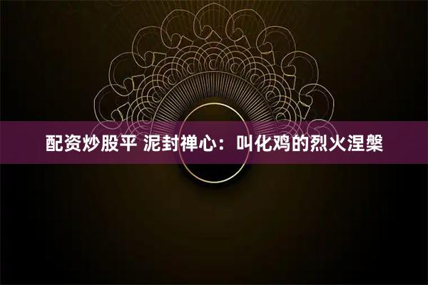 配资炒股平 泥封禅心：叫化鸡的烈火涅槃