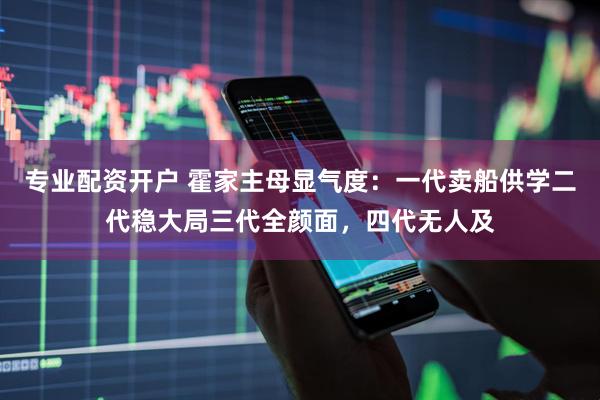 专业配资开户 霍家主母显气度：一代卖船供学二代稳大局三代全颜面，四代无人及
