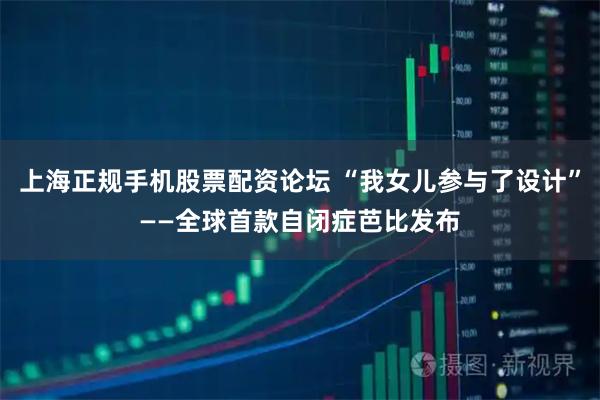 上海正规手机股票配资论坛 “我女儿参与了设计”——全球首款自闭症芭比发布