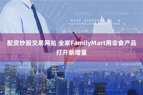 配资炒股交易网站 全家FamilyMart用非食产品打开新增量