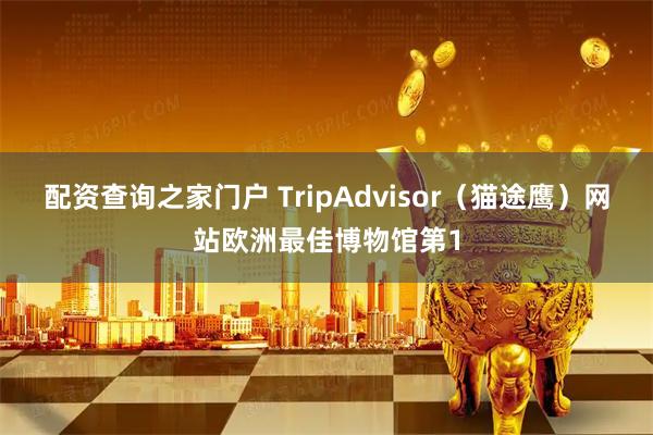 配资查询之家门户 TripAdvisor（猫途鹰）网站欧洲最佳博物馆第1