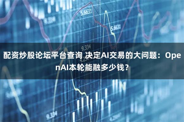 配资炒股论坛平台查询 决定AI交易的大问题：OpenAI本轮能融多少钱？