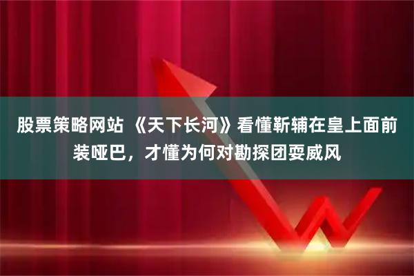 股票策略网站 《天下长河》看懂靳辅在皇上面前装哑巴，才懂为何对勘探团耍威风