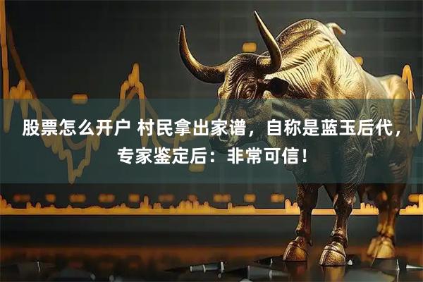 股票怎么开户 村民拿出家谱，自称是蓝玉后代，专家鉴定后：非常可信！