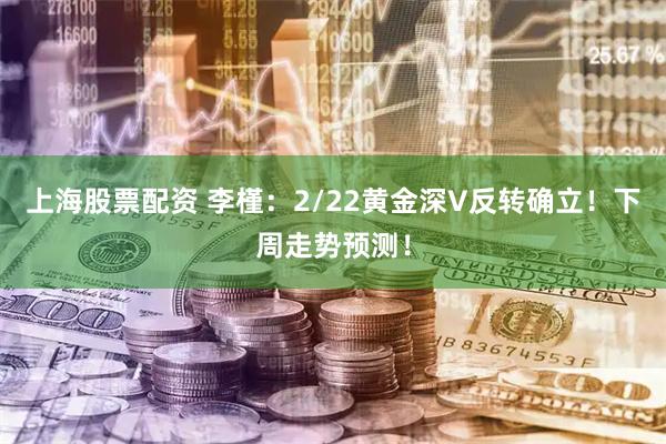 上海股票配资 李槿：2/22黄金深V反转确立！下周走势预测！