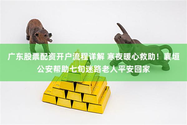 广东股票配资开户流程详解 寒夜暖心救助！襄垣公安帮助七旬迷路老人平安回家