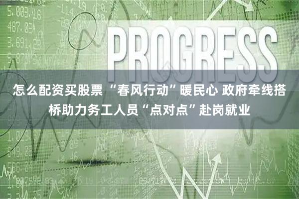 怎么配资买股票 “春风行动”暖民心 政府牵线搭桥助力务工人员“点对点”赴岗就业