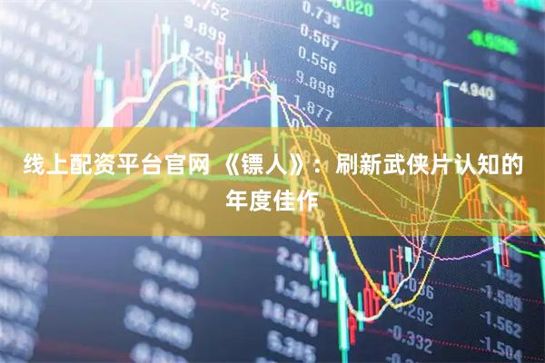 线上配资平台官网 《镖人》：刷新武侠片认知的年度佳作