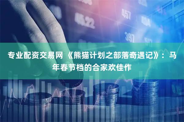 专业配资交易网 《熊猫计划之部落奇遇记》：马年春节档的合家欢佳作