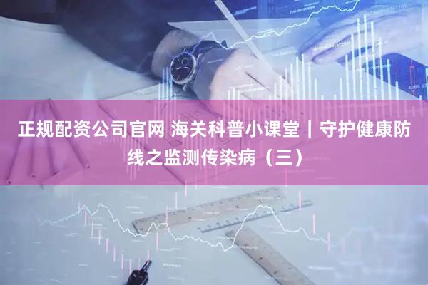 正规配资公司官网 海关科普小课堂｜守护健康防线之监测传染病（三）
