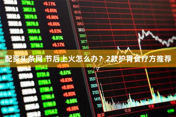 配资头条网 节后上火怎么办？2款护胃食疗方推荐