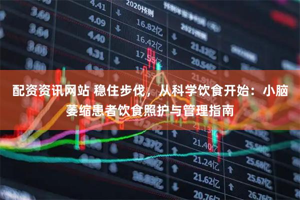 配资资讯网站 稳住步伐，从科学饮食开始：小脑萎缩患者饮食照护与管理指南