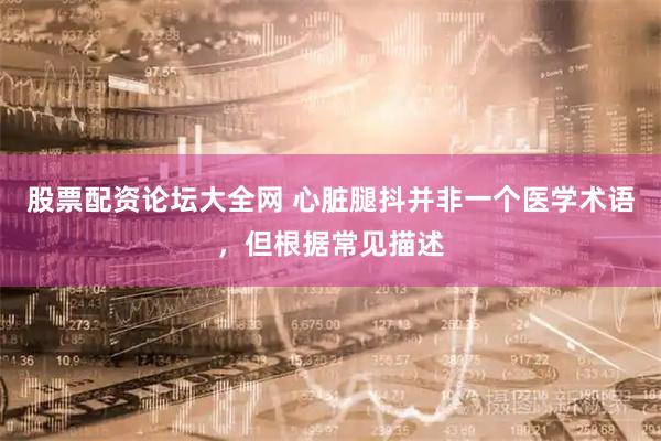 股票配资论坛大全网 心脏腿抖并非一个医学术语，但根据常见描述
