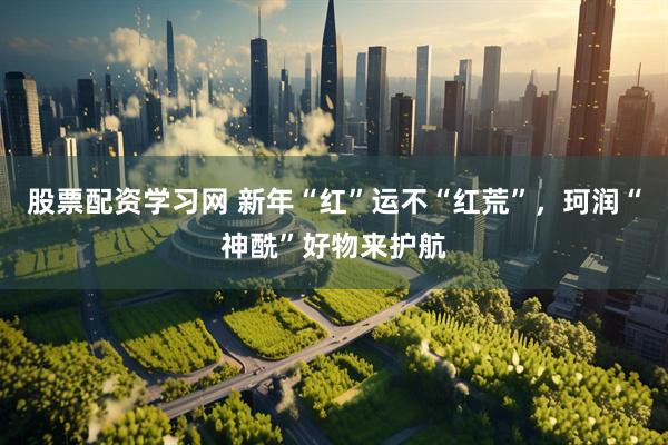 股票配资学习网 新年“红”运不“红荒”，珂润“神酰”好物来护航