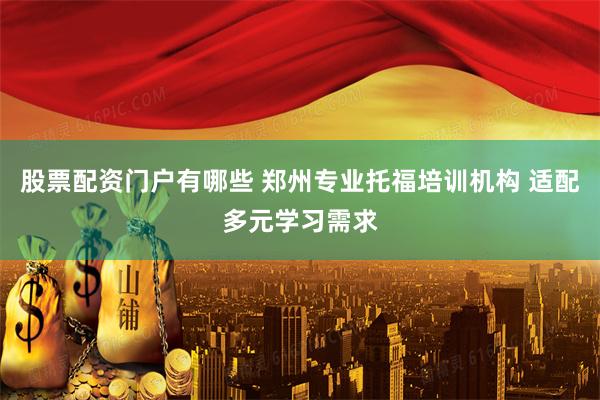 股票配资门户有哪些 郑州专业托福培训机构 适配多元学习需求
