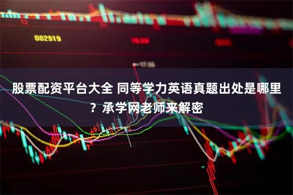 股票配资平台大全 同等学力英语真题出处是哪里？承学网老师来解密