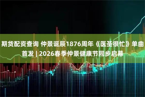 期货配资查询 仲景诞辰1876周年《医圣很忙》单曲首发 | 2026春季仲景健康节同步启幕