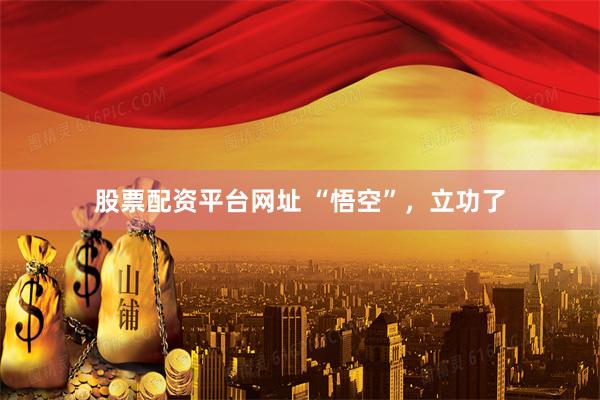股票配资平台网址 “悟空”，立功了