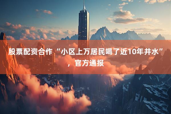 股票配资合作 “小区上万居民喝了近10年井水”，官方通报