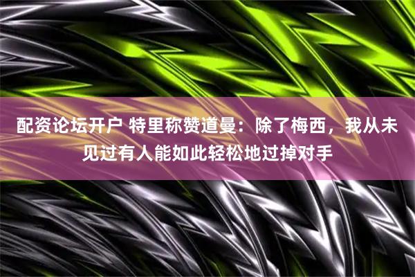 配资论坛开户 特里称赞道曼：除了梅西，我从未见过有人能如此轻松地过掉对手