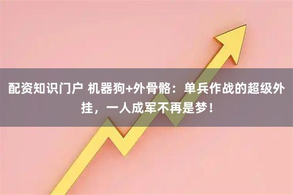 配资知识门户 机器狗+外骨骼：单兵作战的超级外挂，一人成军不再是梦！