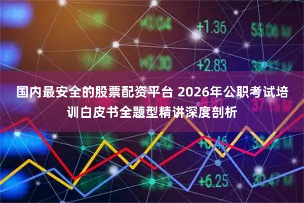 国内最安全的股票配资平台 2026年公职考试培训白皮书全题型精讲深度剖析
