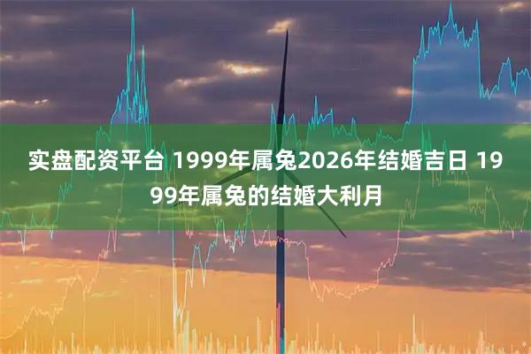 实盘配资平台 1999年属兔2026年结婚吉日 1999年属兔的结婚大利月