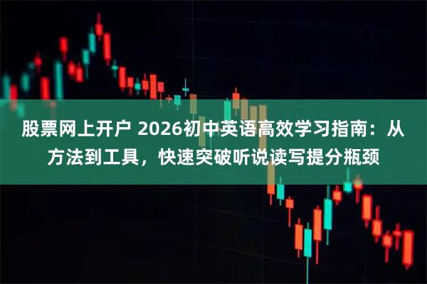 股票网上开户 2026初中英语高效学习指南：从方法到工具，快速突破听说读写提分瓶颈