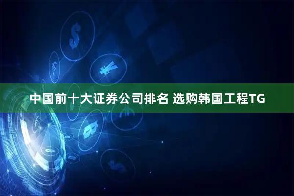 中国前十大证券公司排名 选购韩国工程TG