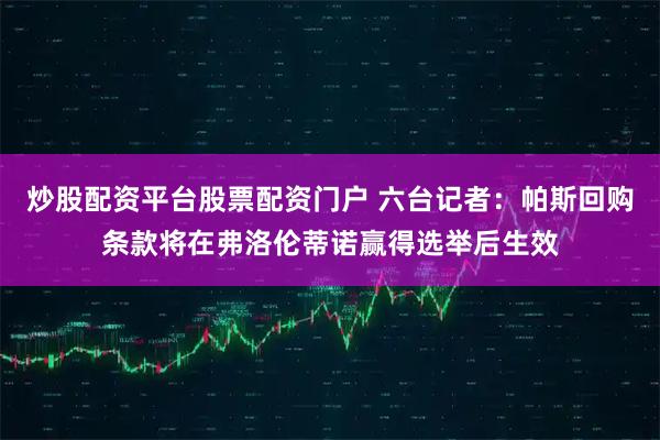 炒股配资平台股票配资门户 六台记者：帕斯回购条款将在弗洛伦蒂诺赢得选举后生效
