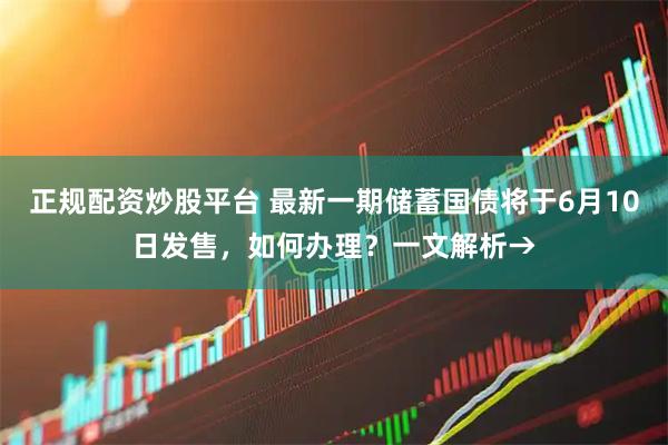 正规配资炒股平台 最新一期储蓄国债将于6月10日发售，如何办理？一文解析→