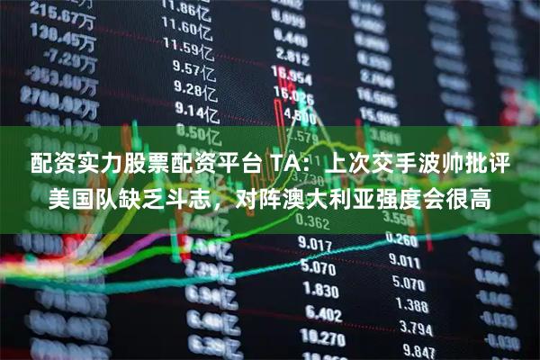 配资实力股票配资平台 TA：上次交手波帅批评美国队缺乏斗志，对阵澳大利亚强度会很高
