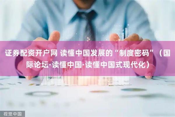 证券配资开户网 读懂中国发展的“制度密码”（国际论坛·读懂中国·读懂中国式现代化）