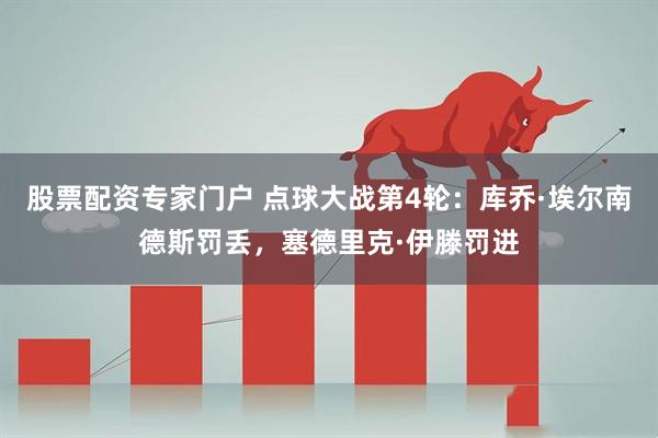 股票配资专家门户 点球大战第4轮：库乔·埃尔南德斯罚丢，塞德里克·伊滕罚进
