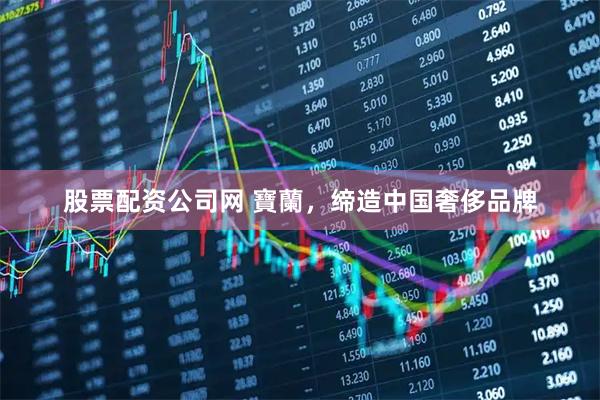 股票配资公司网 寶蘭，缔造中国奢侈品牌