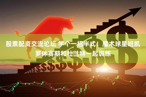 股票配资交流论坛 学个一招半式！魔术球星班凯罗休赛期和杜兰特一起训练